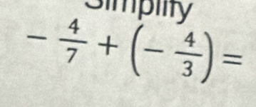 Simpiity
- 4/7 +(- 4/3 )=