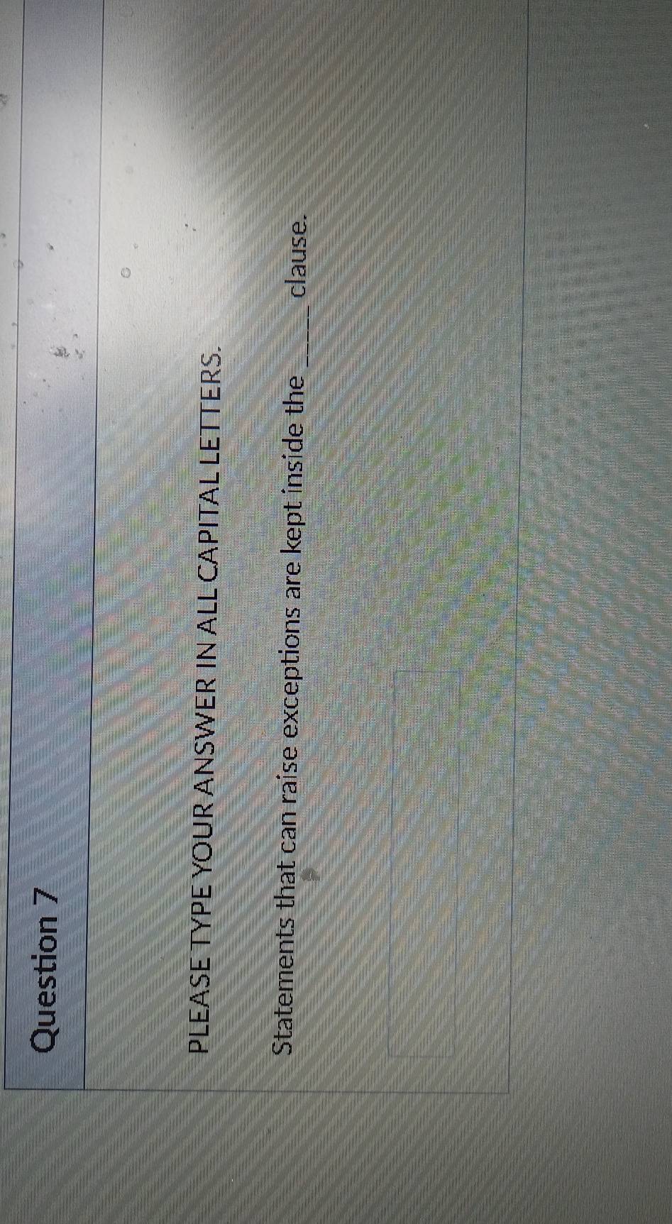 PLEASE TYPE YOUR ANSWER IN ALL CAPITAL LET TERS. 
Statements that can raise exceptions are kept inside the clause.