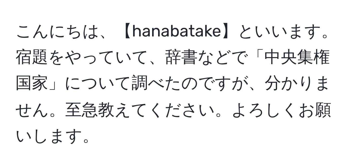 こんにちは、【hanabatake】といいます。宿題をやっていて、辞書などで「中央集権国家」について調べたのですが、分かりません。至急教えてください。よろしくお願いします。