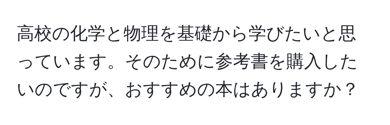 高校の化学と物理を基礎から学びたいと思っています。そのために参考書を購入したいのですが、おすすめの本はありますか？