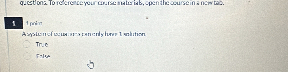 questions. To reference your course materials, open the course in a new tab.
1 1 point
A system of equations can only have 1 solution.
True
False