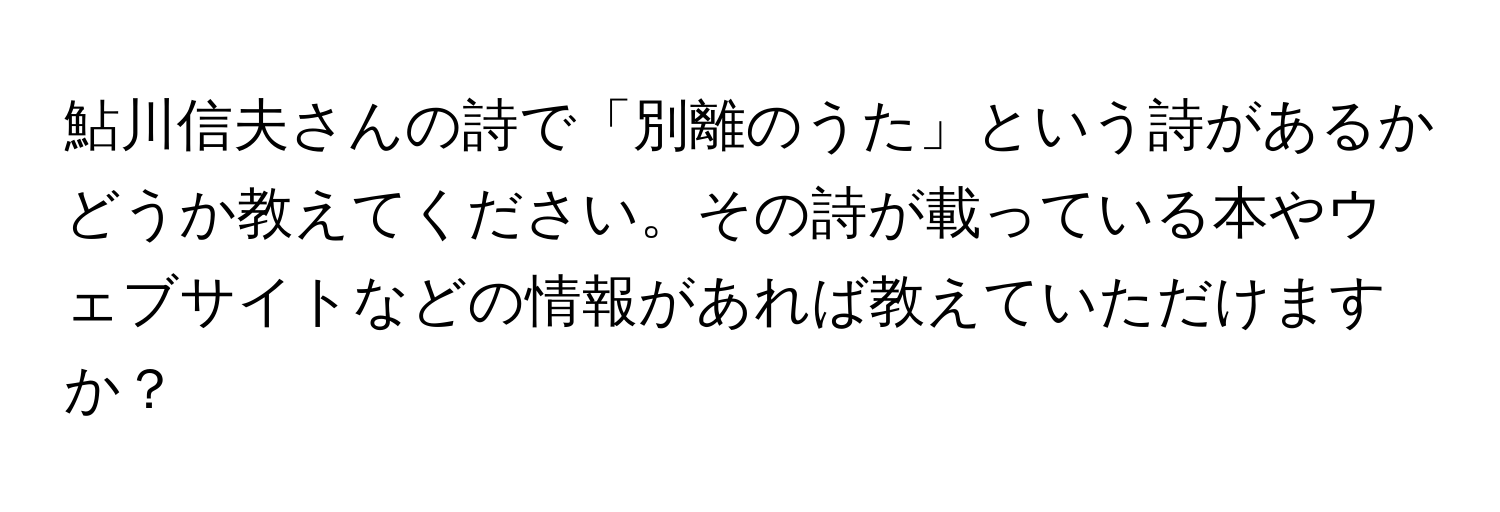 鮎川信夫さんの詩で「別離のうた」という詩があるかどうか教えてください。その詩が載っている本やウェブサイトなどの情報があれば教えていただけますか？