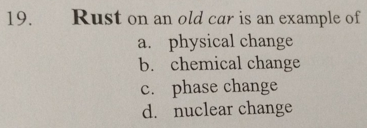 Rust on an old car is an example of
a. physical change
b. chemical change
c. phase change
d. nuclear change