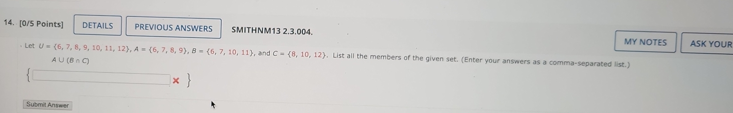 DETAILS PREVIOUS ANSWERS SMITHNM13 2.3.004. MY NOTES ASK YOUR 
Let U= 6,7,8,9,10,11,12 , A= 6,7,8,9 , B= 6,7,10,11 , and C= 8,10,12. List all the members of the given set. (Enter your answers as a comma-separated list.)
A∪ (B∩ C)
Submit Answer