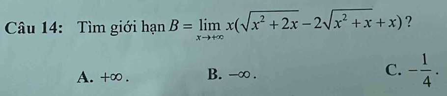 Tìm giới hạn B=limlimits _xto +∈fty x(sqrt(x^2+2x)-2sqrt(x^2+x)+x) ?
A. +∞. B. -∞. C. - 1/4 .