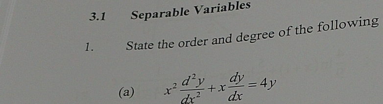 3.1 Separable Variables 
1. State the order and degree of the following 
(a) x^2 d^2y/dx^2 +x dy/dx =4y