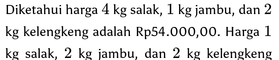 Diketahui harga 4 kg salak, 1 kg jambu, dan 2
kg kelengkeng adalah Rp54.000,00. Harga 1
kg salak, 2 kg jambu, dan 2 kg kelengkeng