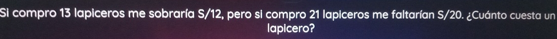 Si compro 13 lapiceros me sobraría S/12, pero si compro 21 lapiceros me faltarían S/20. ¿Cuánto cuesta un 
lapicero?