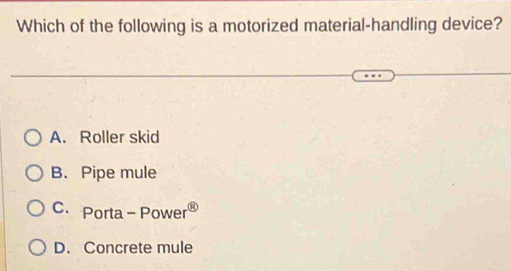 Which of the following is a motorized material-handling device?
A. Roller skid
B. Pipe mule
C. Porta - Power
D. Concrete mule