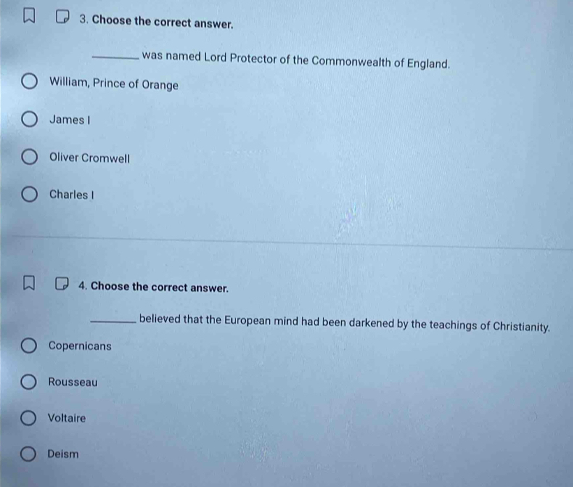 Choose the correct answer.
_was named Lord Protector of the Commonwealth of England.
William, Prince of Orange
James I
Oliver Cromwell
Charles I
4. Choose the correct answer.
_believed that the European mind had been darkened by the teachings of Christianity.
Copernicans
Rousseau
Voltaire
Deism