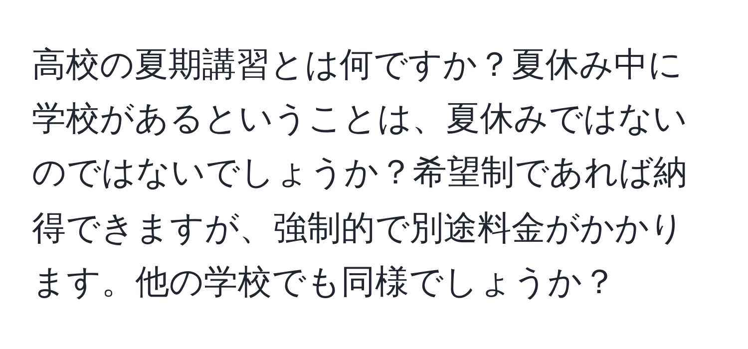 高校の夏期講習とは何ですか？夏休み中に学校があるということは、夏休みではないのではないでしょうか？希望制であれば納得できますが、強制的で別途料金がかかります。他の学校でも同様でしょうか？