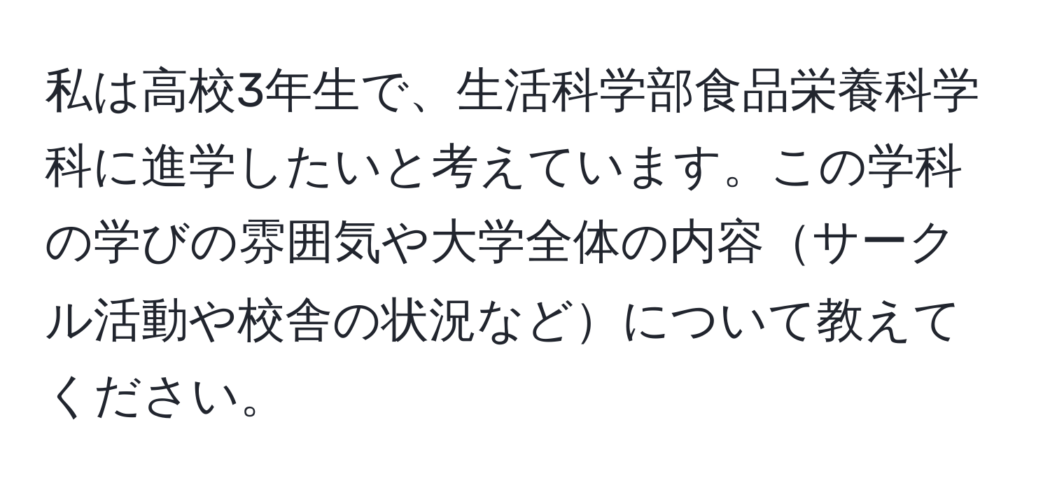 私は高校3年生で、生活科学部食品栄養科学科に進学したいと考えています。この学科の学びの雰囲気や大学全体の内容サークル活動や校舎の状況などについて教えてください。