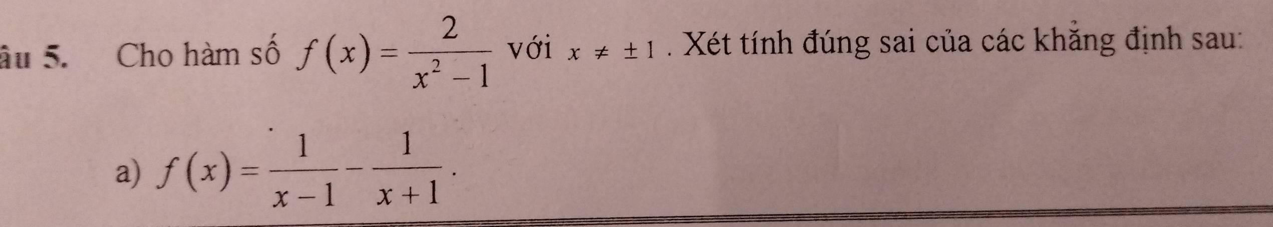 âu 5. Cho hàm số f(x)= 2/x^2-1  với x!= ± 1. Xét tính đúng sai của các khăng định sau:
a) f(x)= 1/x-1 - 1/x+1 .