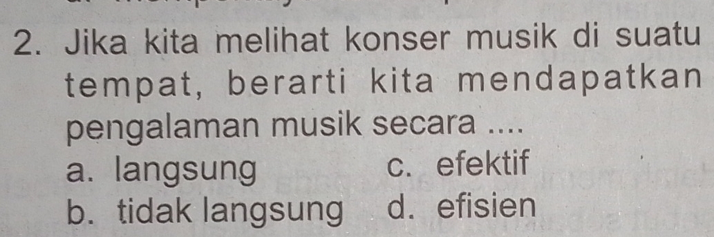 Jika kita melihat konser musik di suatu
tempat, berarti kita mendapatkan
pengalaman musik secara ....
a. langsung c. efektif
b. tidak langsung d. efisien