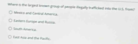 Where is the largest known group of people illegally trafficked into the U.S. from?
Mexico and Central América.
Eastern Europe and Russia
South America.
East Asia and the Pacific.