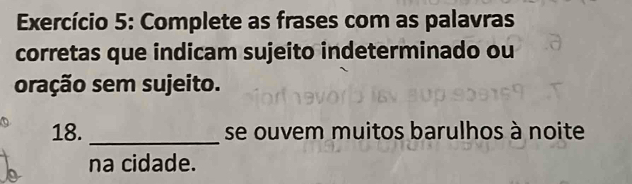 Exercício 5: Complete as frases com as palavras 
corretas que indicam sujeito indeterminado ou 
oração sem sujeito. 
18._ se ouvem muitos barulhos à noite 
na cidade.