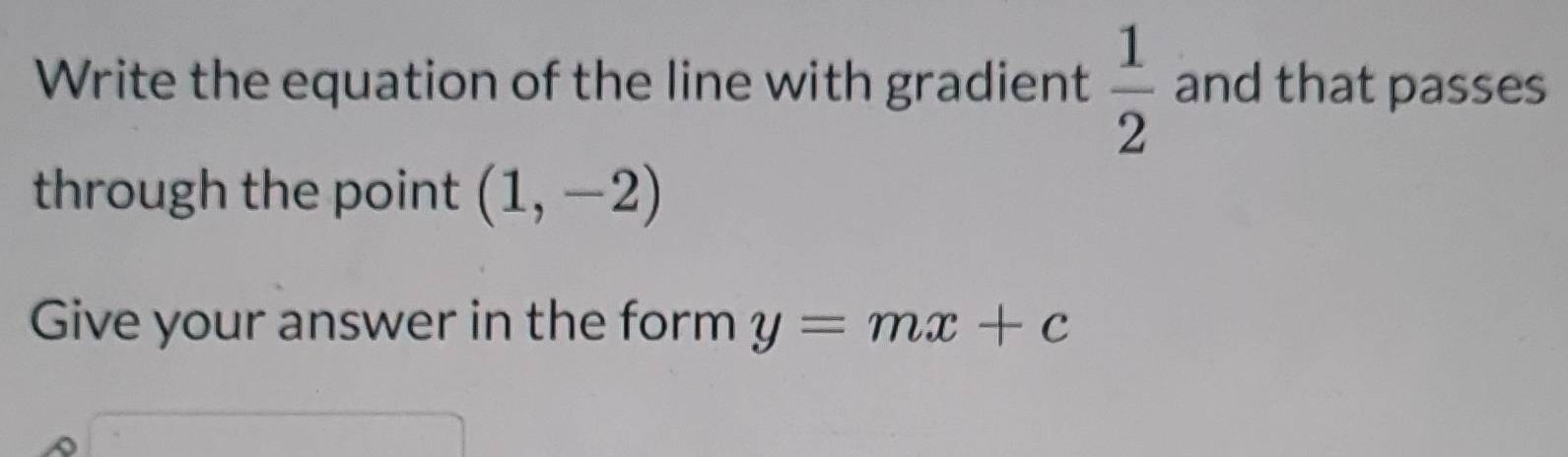 Write the equation of the line with gradient  1/2  and that passes 
through the point (1,-2)
Give your answer in the form y=mx+c