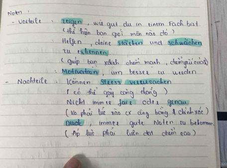 Notn 
. voseteile, reigen, wie gut du in einem Fach bist 
(thí hūn bān gòi mán nāo dó) 
Helpen, deine staicken and schuachen 
il tkennen 
(guip ban xdinh chan manh, cheingùi(io) 
Motivatron, um bessee u weeden 
- Nachteile lconnen stress veseusachen 
I có thi gag cang thang) 
Nich immce faix odes genaw 
(1co phai lue nāo cx cèng bèing chinh xác) 
Duck, immer gute Noten cu belomner 
(Ap Juō phái euén da cum eao)