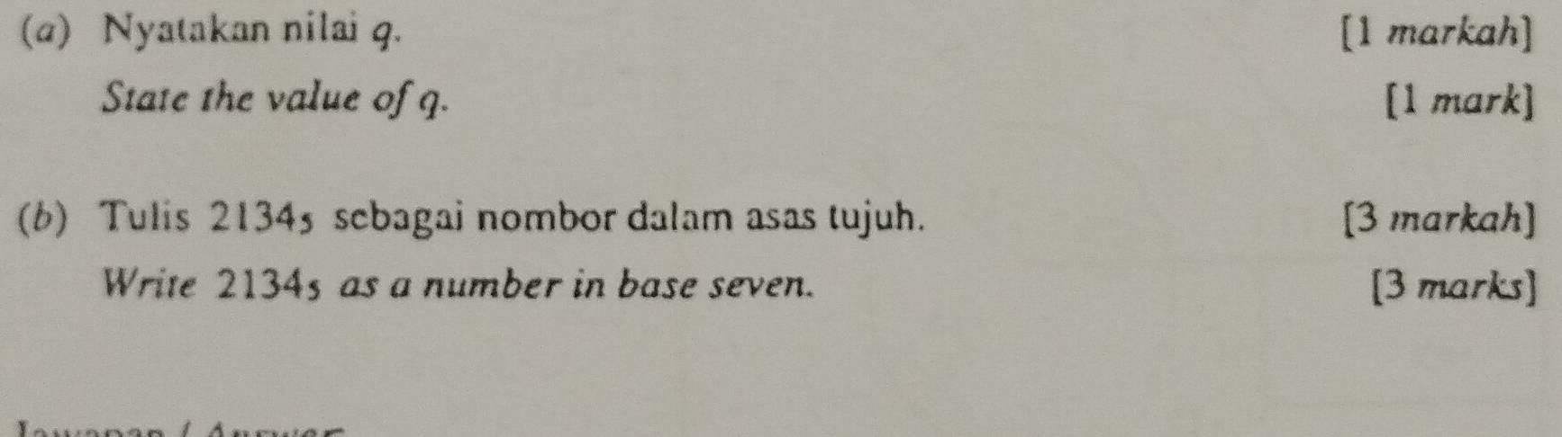 Nyatakan nilai q. [1 markah] 
State the value of q. [1 mark] 
(b) Tulis 21345 sebagai nombor dalam asas tujuh. [3 markah] 
Write 2134s as a number in base seven. [3 marks]