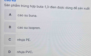 vay 43
Sàn phẩm trùng hợp buta -1, 3 -đien được dùng để sản xuất
A cao su buna.
B cao su isopren.
C nhựa PE.
D nhựa PVC.