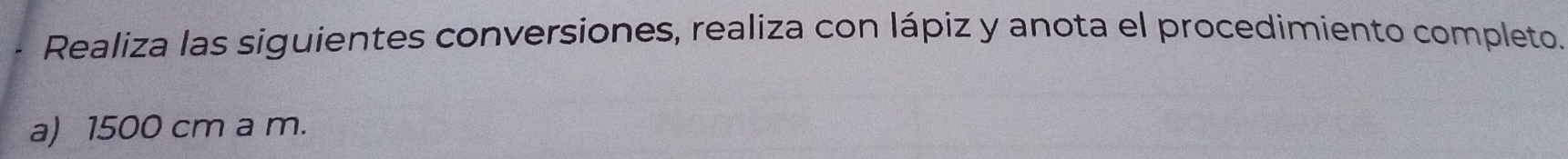 Realiza las siguientes conversiones, realiza con lápiz y anota el procedimiento completo. 
a) 1500 cm a m.