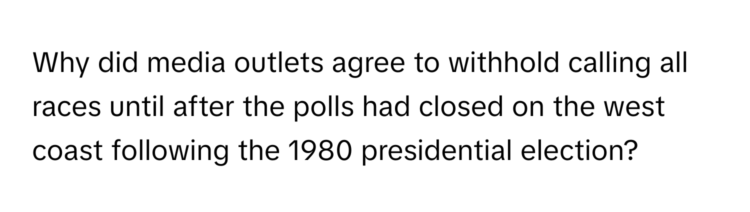 Why did media outlets agree to withhold calling all races until after the polls had closed on the west coast following the 1980 presidential election?