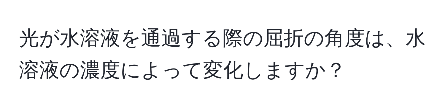 光が水溶液を通過する際の屈折の角度は、水溶液の濃度によって変化しますか？