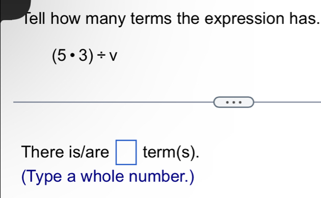 Tell how many terms the expression has.
(5· 3)/ v
There is/are □ term(s). 
(Type a whole number.)