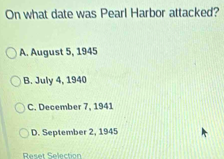 On what date was Pearl Harbor attacked?
A. August 5, 1945
B. July 4, 1940
C. December 7, 1941
D. September 2, 1945
Reset Selection