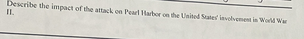 I1. 
Describe the impact of the attack on Pearl Harbor on the United States' involvement in World War