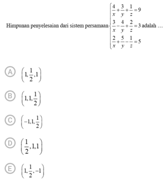 Himpunan penyelesaian dari sistem persamaan beginarrayl  4/x + 3/y + 1/z =9  3/x - 4/y + 2/z =3  3/x + 5/y - 1/z =5endarray. dalah
A (1, 1/2 ,1)
B (1,1, 1/2 )
C (-1,1, 1/2 )
D ( 1/2 ,1,1)
E (1, 1/2 ,-1)