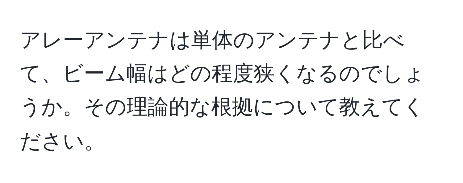 アレーアンテナは単体のアンテナと比べて、ビーム幅はどの程度狭くなるのでしょうか。その理論的な根拠について教えてください。