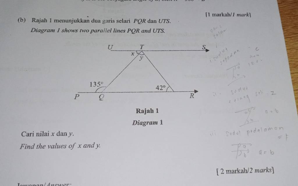 [1 markah/1 mark]
(b) Rajah 1 menunjukkan dua garis selari PQR dan UTS.
Diagram 1 shows two parallel lines PQR and UTS.
Rajah 1
Diagram 1
Cari nilai x dan y.
Find the values of x and y.
[ 2 markah/2 marks]