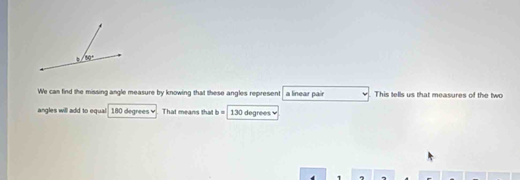 We can find the missing angle measure by knowing that these angles represent a linear pair This tells us that measures of the two
angles will add to equal 180 degrees  That means that b= 130 degrees
1