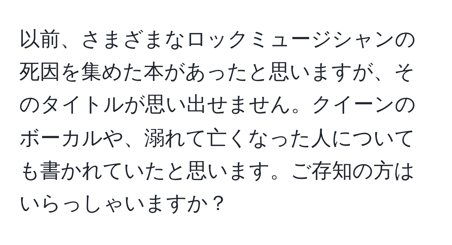 以前、さまざまなロックミュージシャンの死因を集めた本があったと思いますが、そのタイトルが思い出せません。クイーンのボーカルや、溺れて亡くなった人についても書かれていたと思います。ご存知の方はいらっしゃいますか？