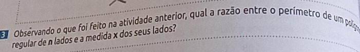 Observando o que foi feito na atividade anterior, qual a razão entre o perímetro de um polig 
regular de n lados e a medida x dos seus lados?