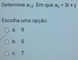 Determine a_12. Em que a_ij=3i+j
Escolha uma opção:
a. 9
b. 5
c. 7