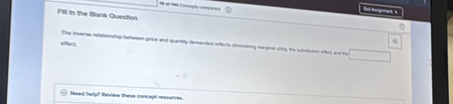 el 142 Concepta compietod 
Ext Asgnment s 
Fill in the Blank Question 
eflect. The inverse relationship between price and quantity demanded reflects diminishing marginal utility, the substitution effect, and the 
Need help? Review these concept resources.