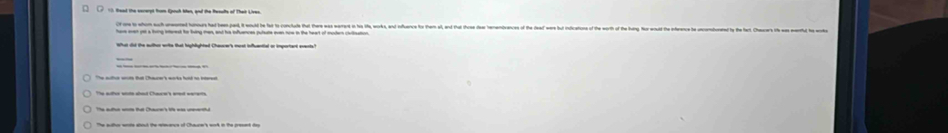 □_□ (3. Read the escerpt from Qouh ten, and the Resalts of Their Uves. 
Of one to whom such unsented honours had been paid, it would be fat to conclude that there was warrent in his life, works, and influence for them all, and that those dear rememivances of the feaf w 
hare even yet a thving enterest for living men, and his infuences pulsate even now in the heart of modern civilization. 
etd w that Chacer's wte hd t 
Yhe authcs stute shad Chauce's erted eerents 
The auttun wome that Chaure's tis was uneventiful.