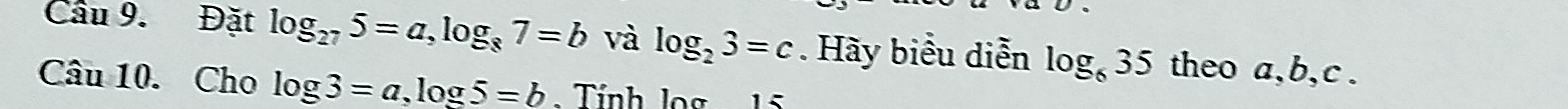 Đặt log _275=a, log _87=b và log _23=c. Hãy biểu diễn log _635 theo a, b, c. 
Câu 10. Cho log 3=a, log 5=b Tính log 15