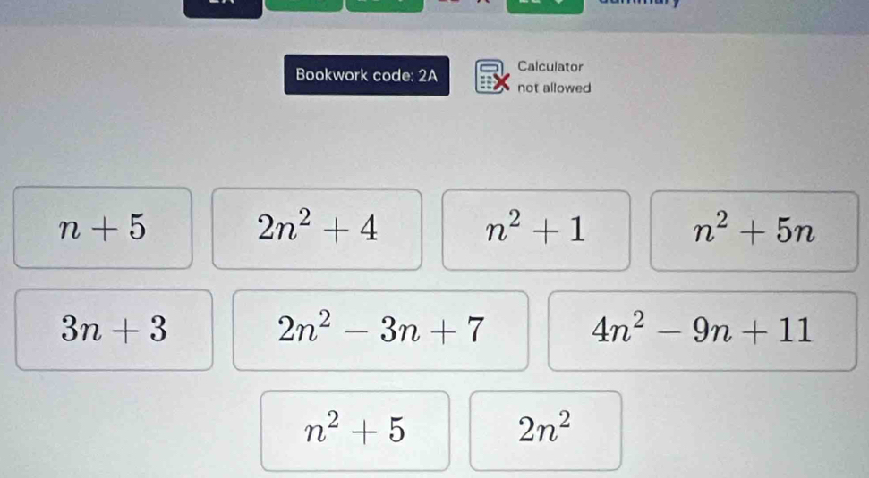 Bookwork code: 2A Calculator 
not allowed
n+5
2n^2+4
n^2+1
n^2+5n
3n+3
2n^2-3n+7
4n^2-9n+11
n^2+5
2n^2