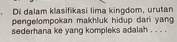 Di dalam klasifikasi lima kingdom, urutan 
pengelompokan makhluk hidup dari yang 
sederhana ke yang kompleks adalah . . . .