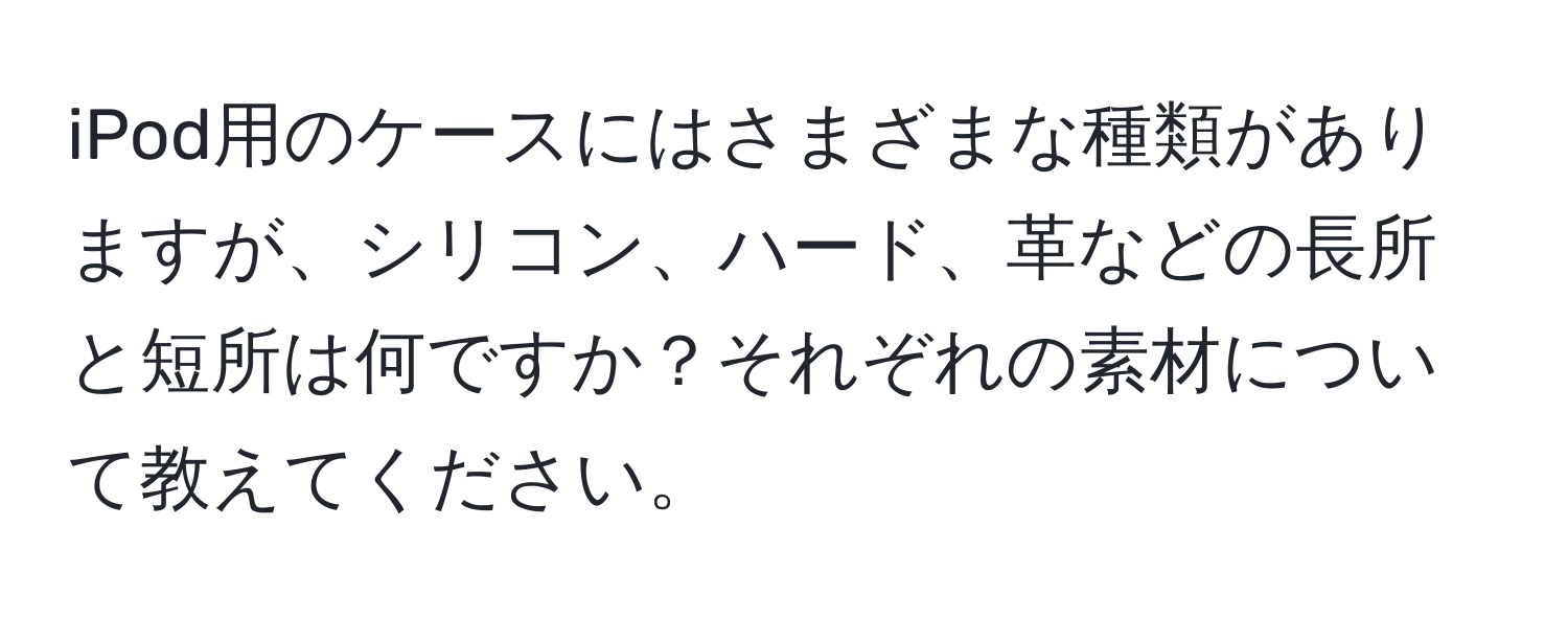 iPod用のケースにはさまざまな種類がありますが、シリコン、ハード、革などの長所と短所は何ですか？それぞれの素材について教えてください。