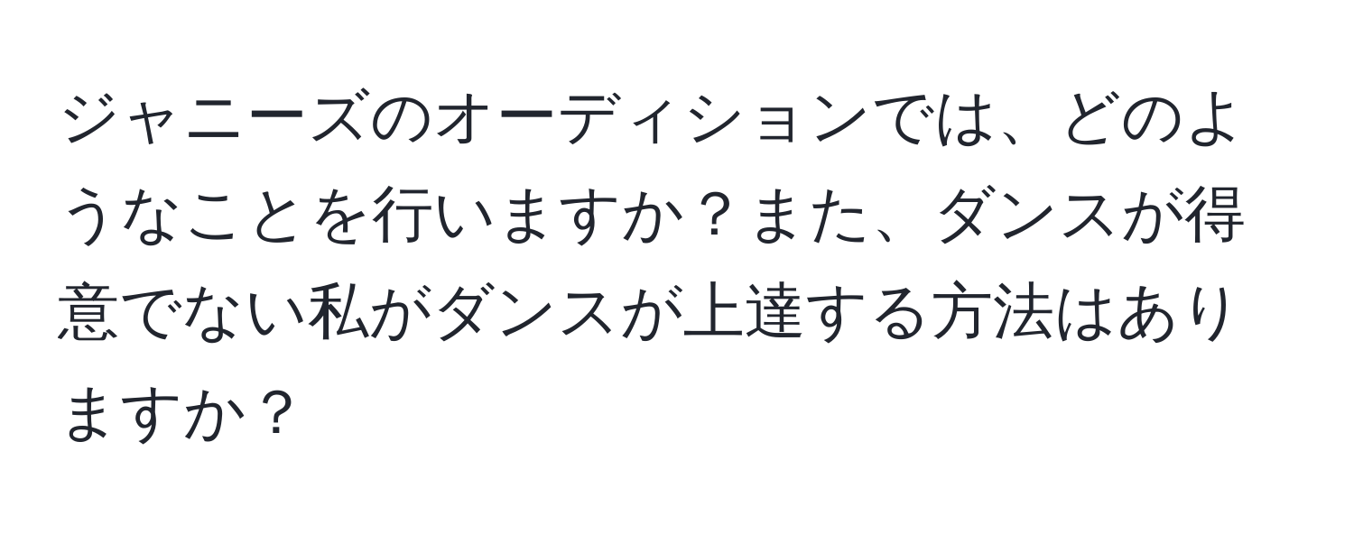 ジャニーズのオーディションでは、どのようなことを行いますか？また、ダンスが得意でない私がダンスが上達する方法はありますか？