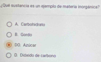 ¿Qué sustancia es un ejemplo de materia inorgánica?
A. Carbohidrato
B. Gordo
DO. Azúcar
D. Dióxido de carbono