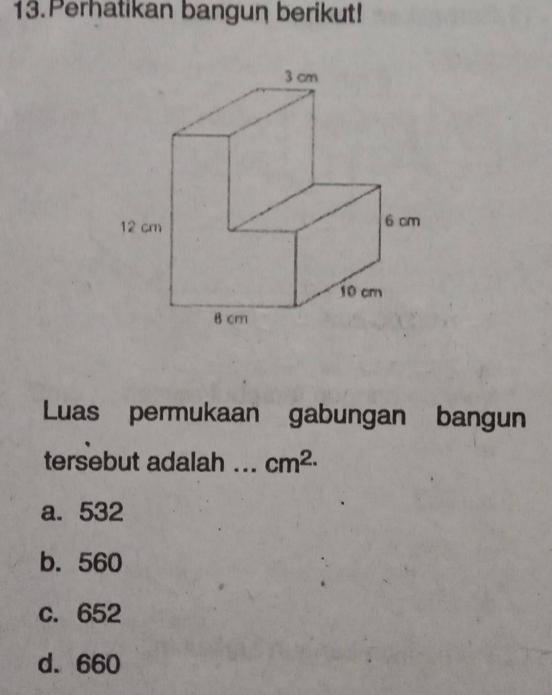 Perhatikan bangun berikut!
Luas permukaan gabungan bangun
tersebut adalah ... cm^(2.)
a. 532
b. 560
c. 652
d. 660