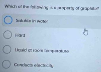 Which of the following is a property of graphite?
Soluble in water
Hard
Liquid at room temperature
Conducts electricity