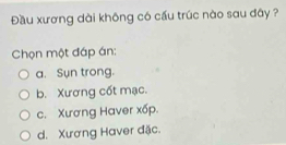 Đầu xương dài không có cầu trúc nào sau đây ?
Chọn một đáp án:
a. Sun trong.
b. Xương cốt mạc.
c. Xương Haver xốp.
d. Xương Haver đặc.