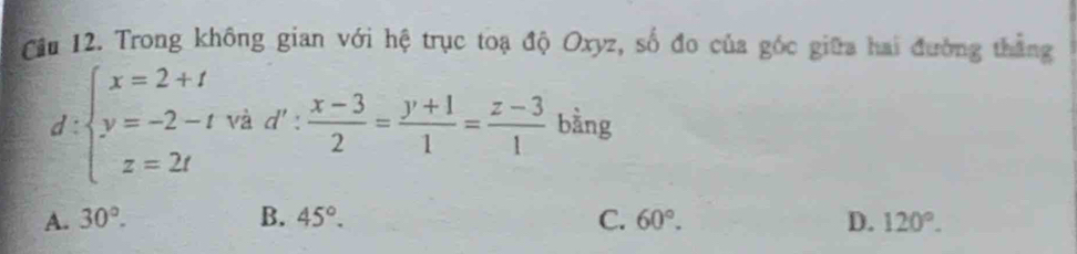 Cầu 12. Trong không gian với hệ trục toạ độ Oxyz, số đo của góc giữa hai đường thắng
d:beginarrayl x=2+t y=-2-t z=2tendarray. và d': (x-3)/2 = (y+1)/1 = (z-3)/1  bằng
A. 30°. B. 45°. C. 60°. D. 120°.