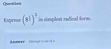 Question 
Express (8^(frac 1)2)^frac 3 in simplest radical form. 
Answer Attempt 2 out of 2